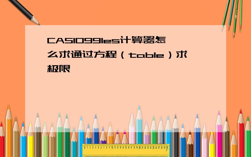 CASIO991es计算器怎么求通过方程（table）求极限