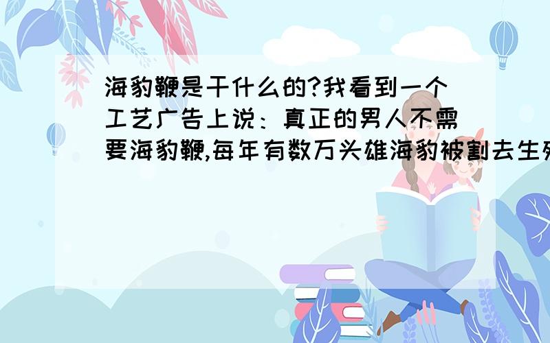 海豹鞭是干什么的?我看到一个工艺广告上说：真正的男人不需要海豹鞭,每年有数万头雄海豹被割去生殖器,在水中痛苦的死去.那样的话,海豹不久变成太监了吗?海豹鞭是干什么用的?