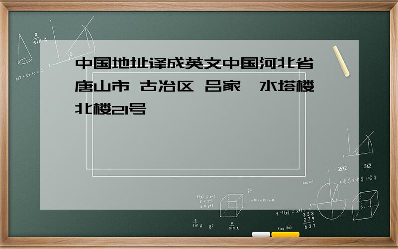 中国地址译成英文中国河北省 唐山市 古冶区 吕家坨水塔楼北楼21号