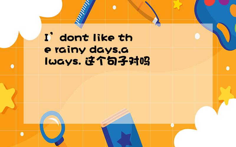 I’dont like the rainy days,always. 这个句子对吗