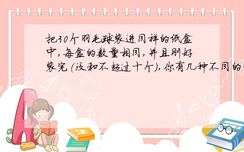 把30个羽毛球装进同样的纸盒中,每盒的数量相同,并且刚好装完(没和不超过十个),你有几种不同的方法?