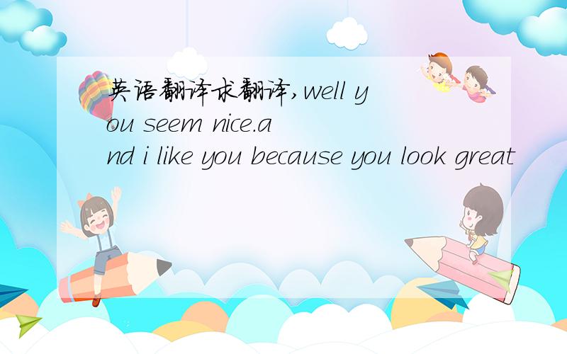 英语翻译求翻译,well you seem nice.and i like you because you look great