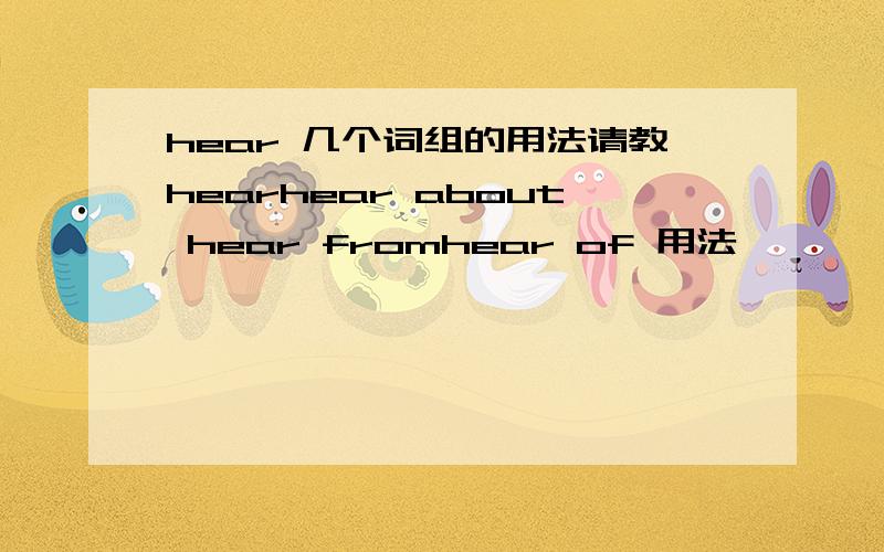 hear 几个词组的用法请教hearhear about hear fromhear of 用法