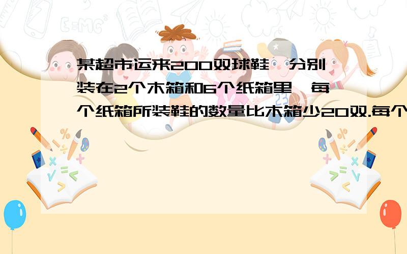 某超市运来200双球鞋,分别装在2个木箱和6个纸箱里,每个纸箱所装鞋的数量比木箱少20双.每个木箱装（）双,每个纸箱装（）双.分布 解答 应用题是