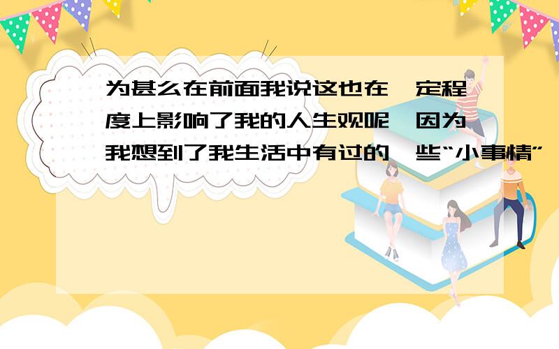 为甚么在前面我说这也在一定程度上影响了我的人生观呢,因为我想到了我生活中有过的一些“小事情”,我也相信每个人都可以讲出一个对自己重要的“小事情”,其实我就经常纠结于这样的