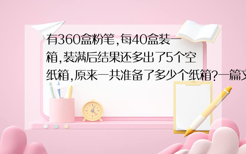 有360盒粉笔,每40盒装一箱,装满后结果还多出了5个空纸箱,原来一共准备了多少个纸箱?一篇文章有140个字,我每分钟打20个字,需要打多少分钟?另一篇文章有176个字,你大约要打多长时间?牛场一