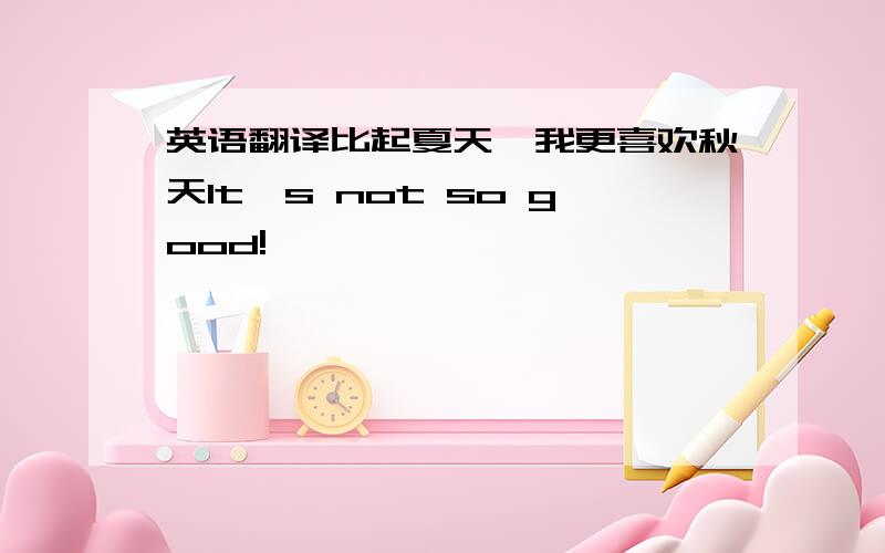 英语翻译比起夏天,我更喜欢秋天It's not so good!