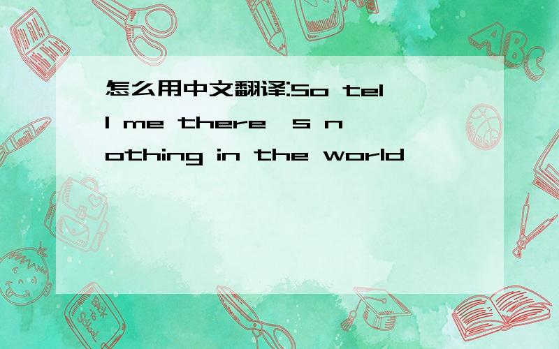 怎么用中文翻译:So tell me there's nothing in the world