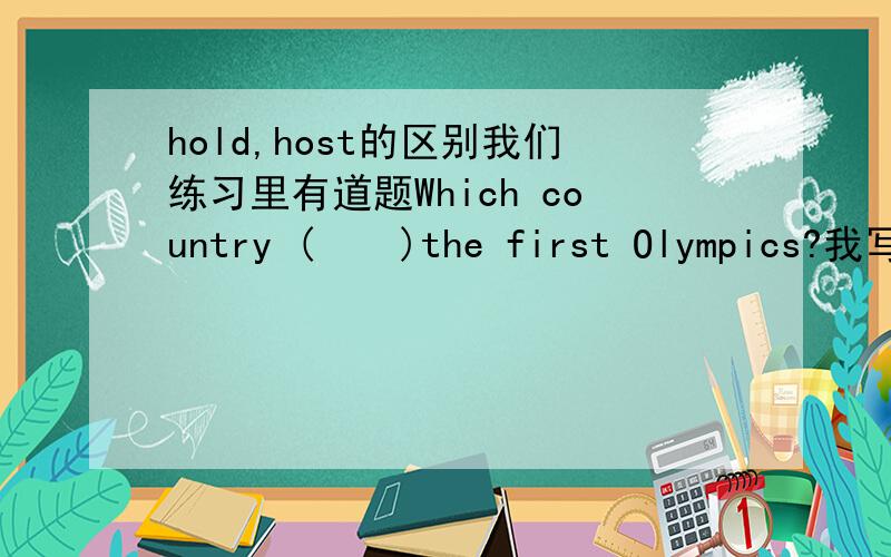 hold,host的区别我们练习里有道题Which country (    )the first Olympics?我写的是hosted答案却是held我总是弄不清楚两个有什么区别?越详细越好!先谢谢了!