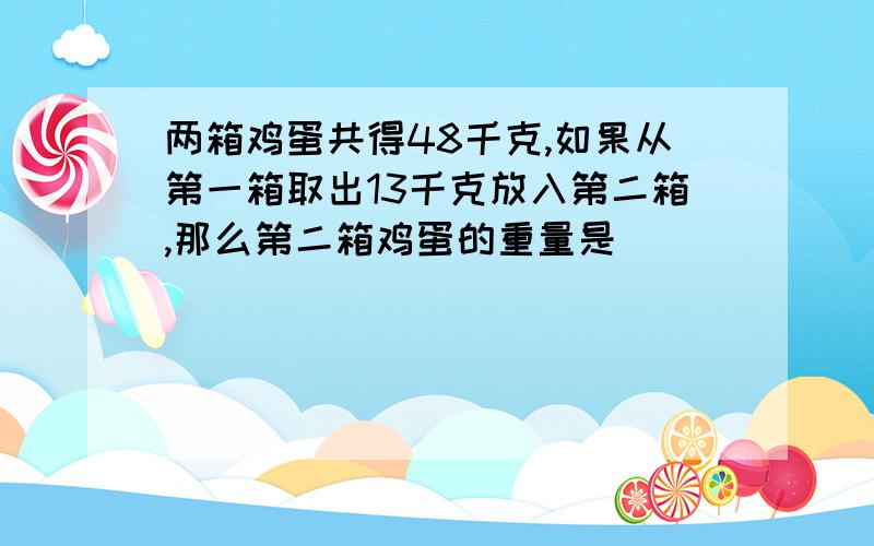 两箱鸡蛋共得48千克,如果从第一箱取出13千克放入第二箱,那么第二箱鸡蛋的重量是