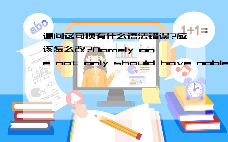 请问这句换有什么语法错误?应该怎么改?Namely one not only should have noble ideas and beautiful words, but also put them into practice.