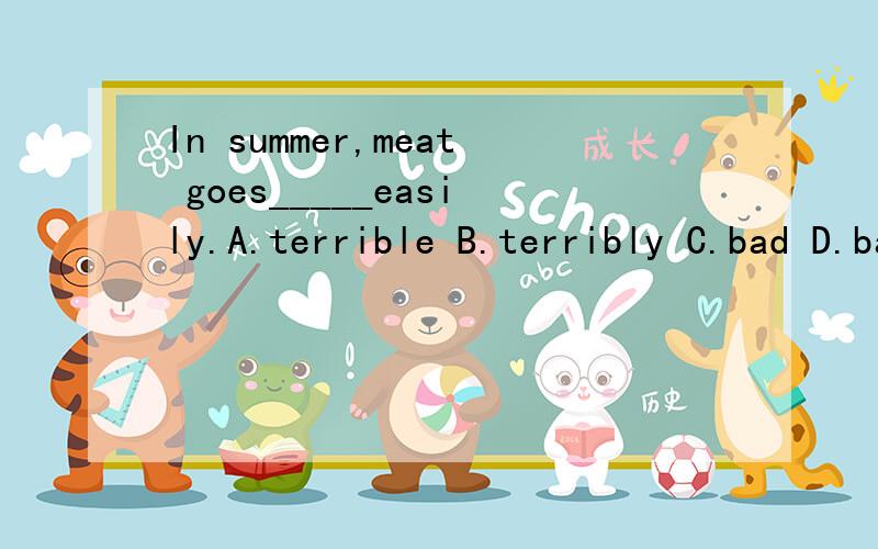 In summer,meat goes_____easily.A.terrible B.terribly C.bad D.badly好的加分In summer,meat goes_____easily.A.terrible B.terribly C.bad D.badly讲原因,为什么