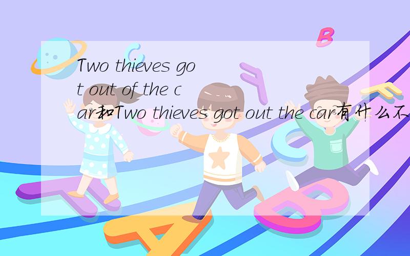 Two thieves got out of the car和Two thieves got out the car有什么不一样吗Two thieves got out of the car和Two thieves got out the car有什么不一样吗