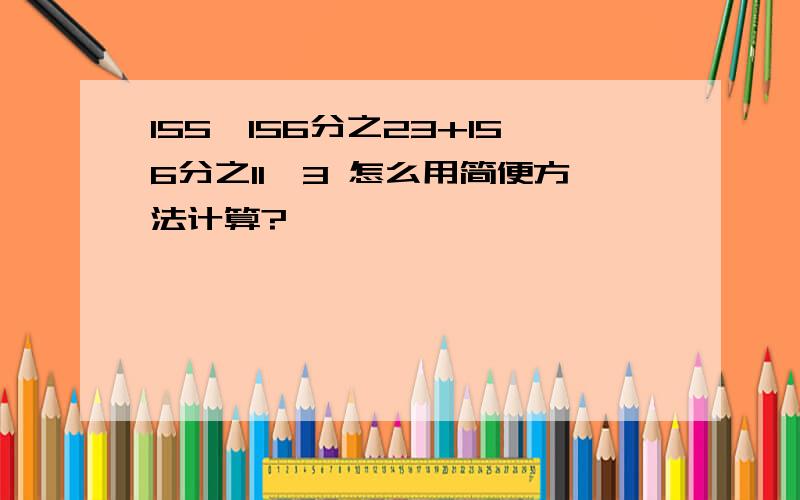 155×156分之23+156分之11×3 怎么用简便方法计算?