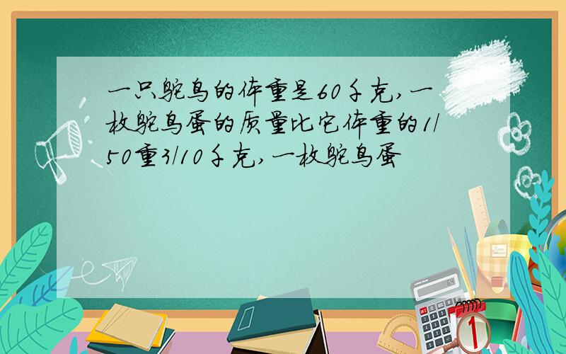 一只鸵鸟的体重是60千克,一枚鸵鸟蛋的质量比它体重的1/50重3/10千克,一枚鸵鸟蛋