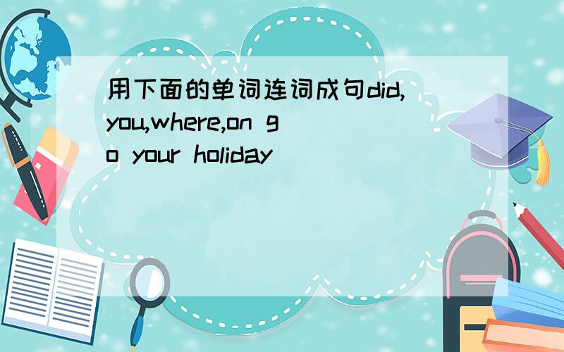 用下面的单词连词成句did,you,where,on go your holiday