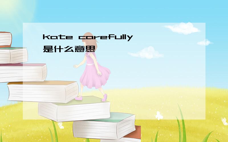 kate carefully是什么意思