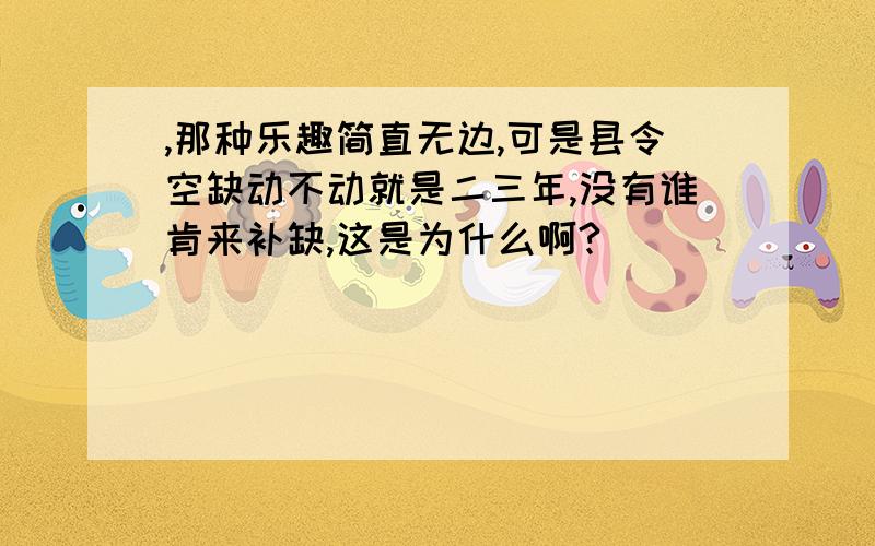 ,那种乐趣简直无边,可是县令空缺动不动就是二三年,没有谁肯来补缺,这是为什么啊?