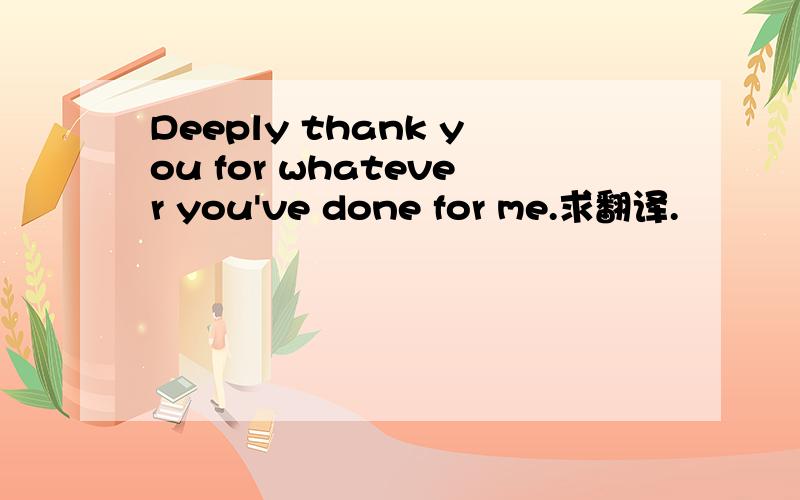 Deeply thank you for whatever you've done for me.求翻译.