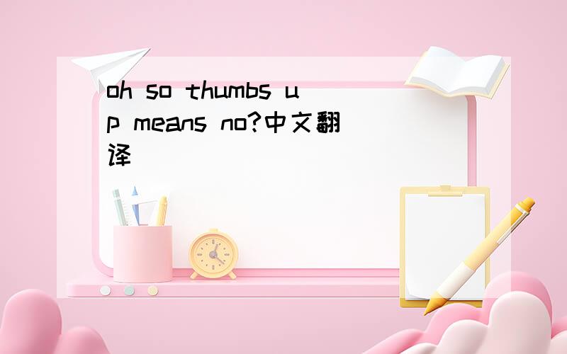 oh so thumbs up means no?中文翻译