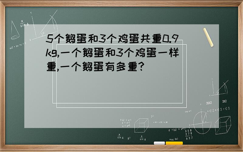 5个鹅蛋和3个鸡蛋共重0.9kg,一个鹅蛋和3个鸡蛋一样重,一个鹅蛋有多重?