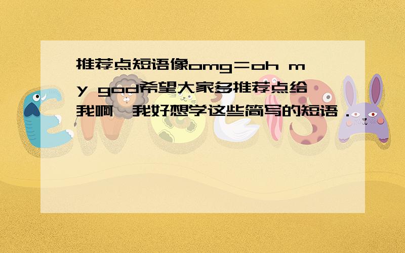 推荐点短语像omg＝oh my god希望大家多推荐点给我啊,我好想学这些简写的短语．