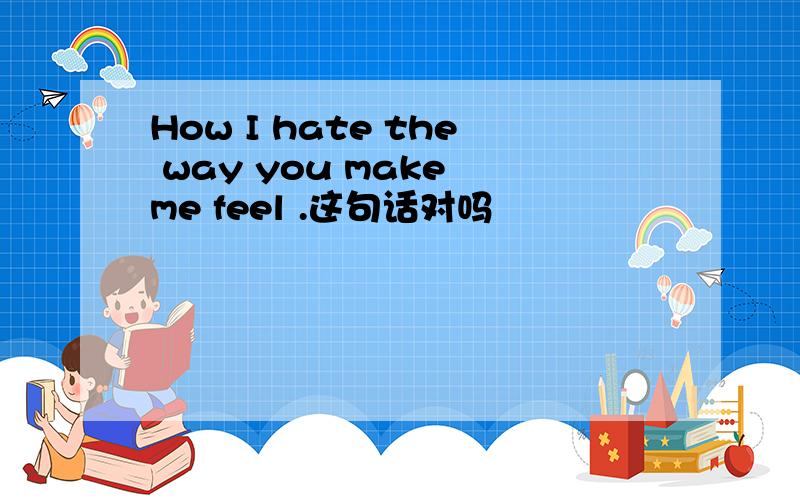 How I hate the way you make me feel .这句话对吗