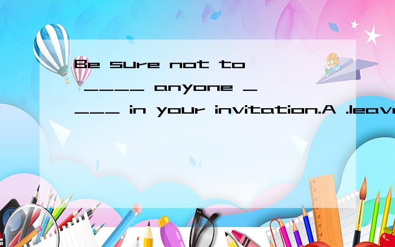 Be sure not to ____ anyone ____ in your invitation.A .leave…asideB .leave…aloneC .leave…offD .leave…out