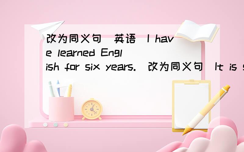 改为同义句（英语）I have learned English for six years.(改为同义句)It is six years ( ) I ( )to learn English.