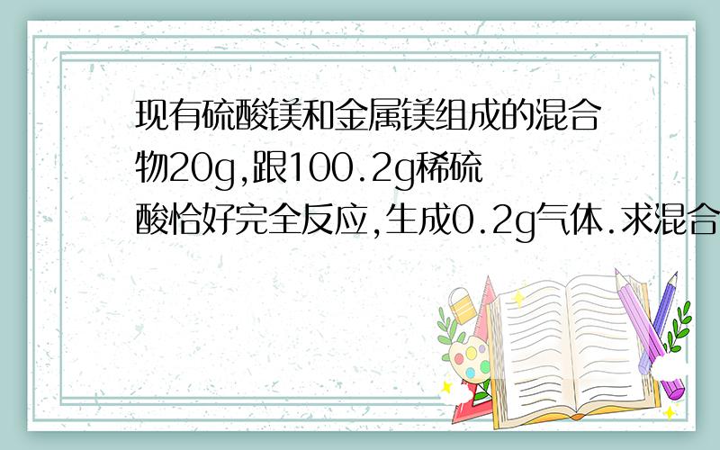 现有硫酸镁和金属镁组成的混合物20g,跟100.2g稀硫酸恰好完全反应,生成0.2g气体.求混合物中镁的质量分数是多少?最终所得溶液中溶质的质量分数是多少?