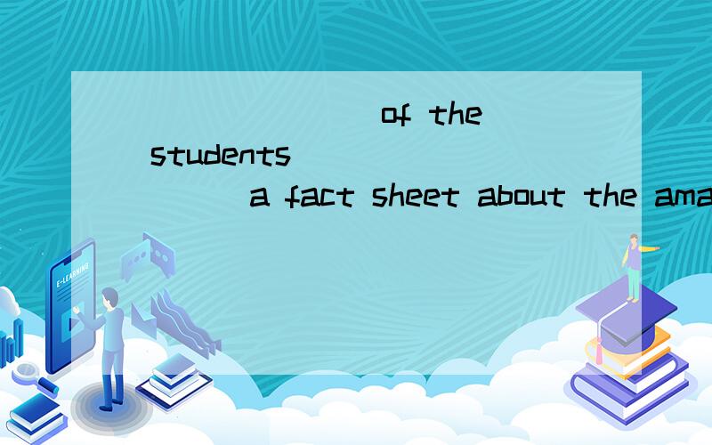 _______ of the students _______ a fact sheet about the amazing things in the worldA.Each;have B.Each;hasC.All ;has D.takes;photos