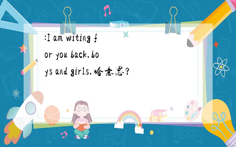 :I am witing for you back,boys and girls,啥意思?