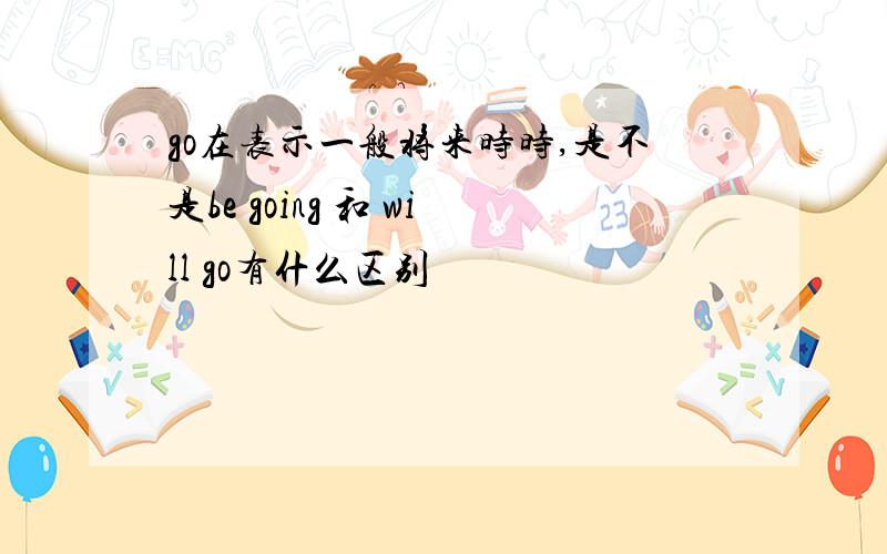 go在表示一般将来时时,是不是be going 和 will go有什么区别