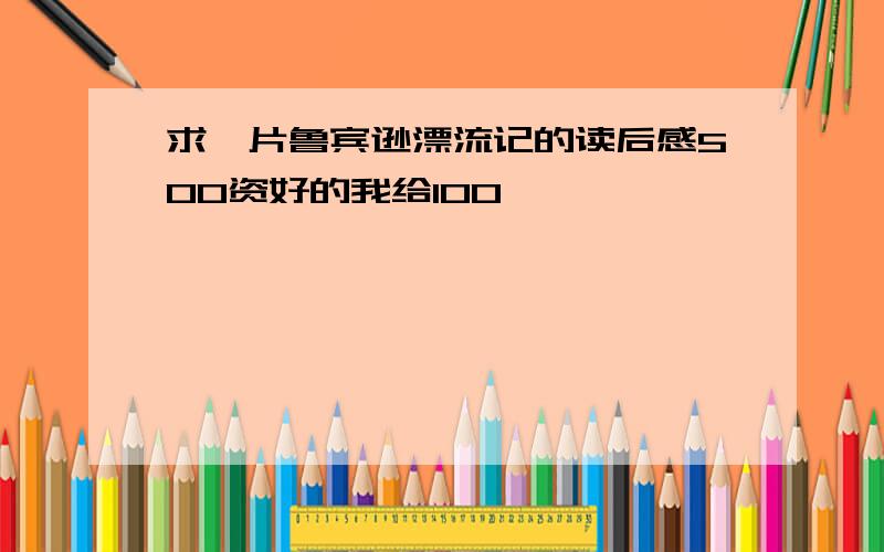 求一片鲁宾逊漂流记的读后感500资好的我给100