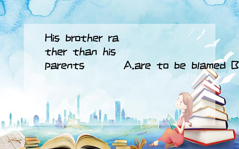 His brother rather than his parents ___A.are to be blamed B.is to blame C.are to blame D.is to be blamed.