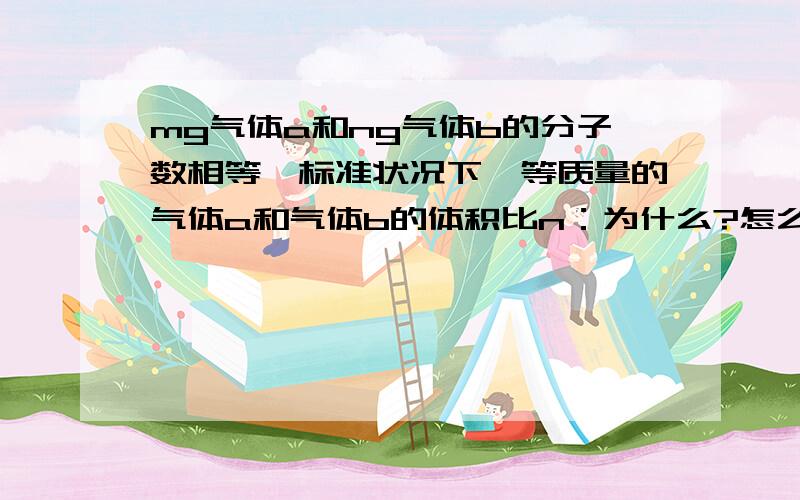 mg气体a和ng气体b的分子数相等,标准状况下,等质量的气体a和气体b的体积比n：为什么?怎么算出来的!