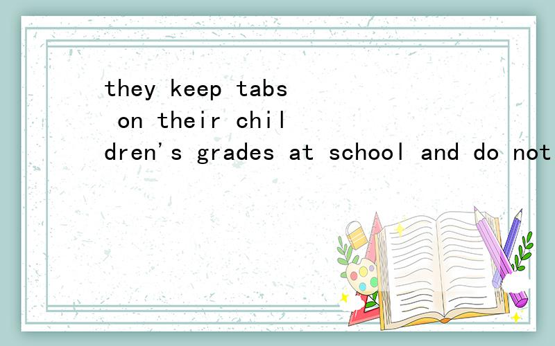 they keep tabs on their children's grades at school and do not spare the rod when their offspring do not measure up academically. keep tabs on 表示：密切关注