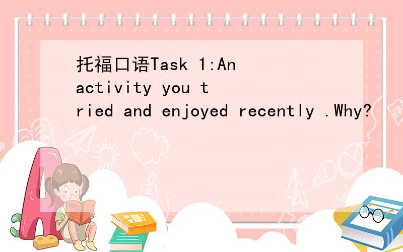 托福口语Task 1:An activity you tried and enjoyed recently .Why?