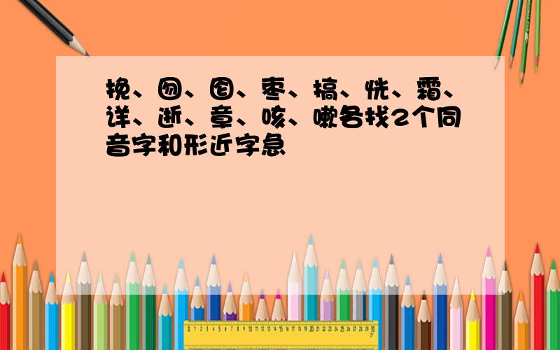 挽、囫、囵、枣、搞、恍、霜、详、逝、章、咳、嗽各找2个同音字和形近字急