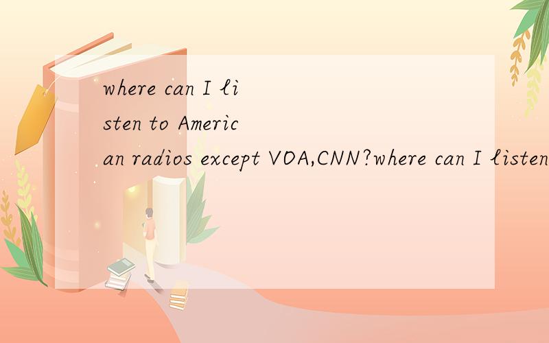 where can I listen to American radios except VOA,CNN?where can I listen to American radio except VOA,CNN?
