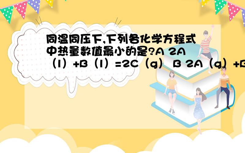 同温同压下,下列各化学方程式中热量数值最小的是?A 2A（l）+B（l）=2C（g） B 2A（g）+B（g）=2C（g）