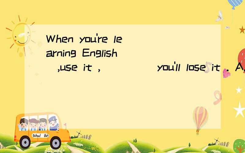 When you're learning English  ,use it ,_____you'll lose it . A.but B.and C.t