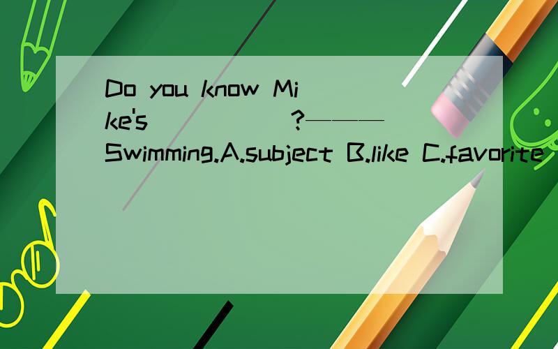 Do you know Mike's _____?———Swimming.A.subject B.like C.favorite D.family