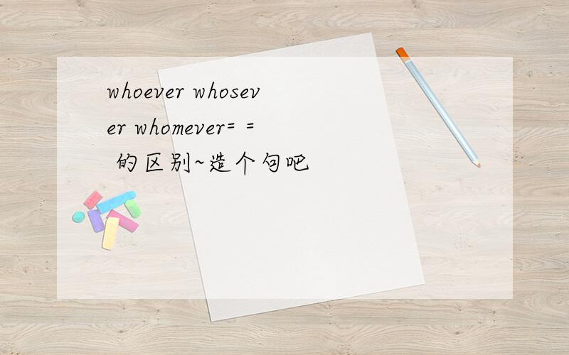 whoever whosever whomever= = 的区别~造个句吧