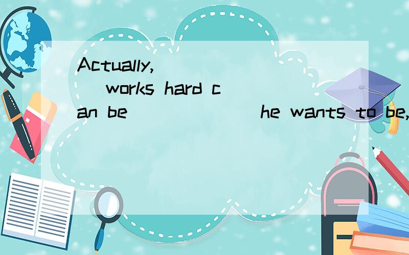 Actually,______ works hard can be ______ he wants to be,whether it is apilot,an engineer or a manager.B whoever; whatever我想问的是whatever引导的宾语从句,在句子中做的是宾语成分还是主语