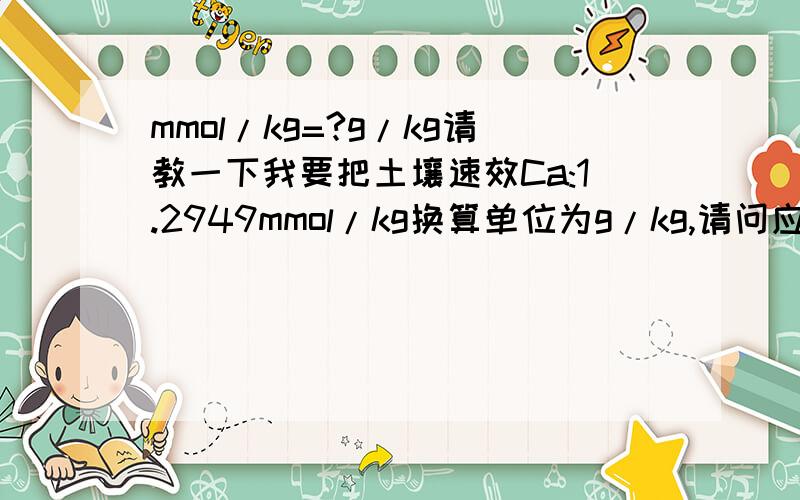 mmol/kg=?g/kg请教一下我要把土壤速效Ca:1.2949mmol/kg换算单位为g/kg,请问应该是多少,