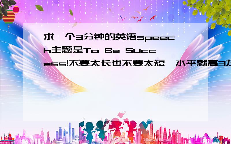 求一个3分钟的英语speech主题是To Be Success!不要太长也不要太短,水平就高3左右的!