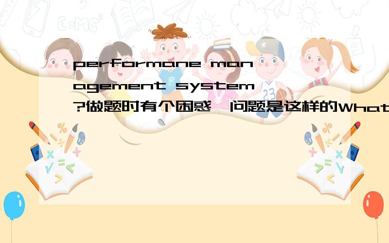 performane management system?做题时有个困惑,问题是这样的What is the nature of the performance management system?请问这个里面的nature怎么解释和翻译,不是有性质,种类,类型的意思吗?