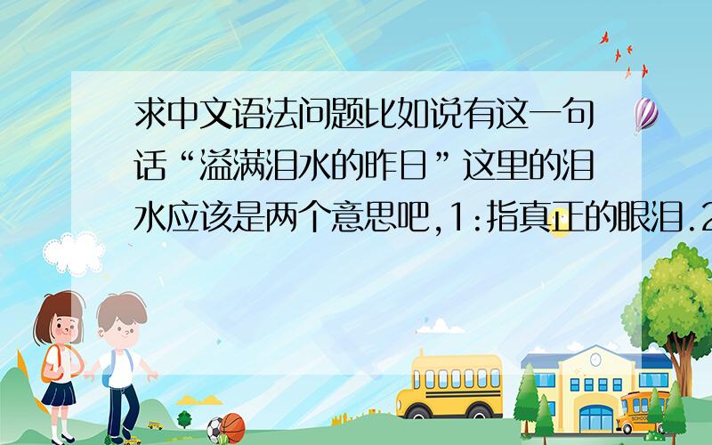 求中文语法问题比如说有这一句话“溢满泪水的昨日”这里的泪水应该是两个意思吧,1:指真正的眼泪.2：代指“悲伤”请问这个手法应该叫什么呢（表述不清...),是实意和虚义吗?应该怎么说