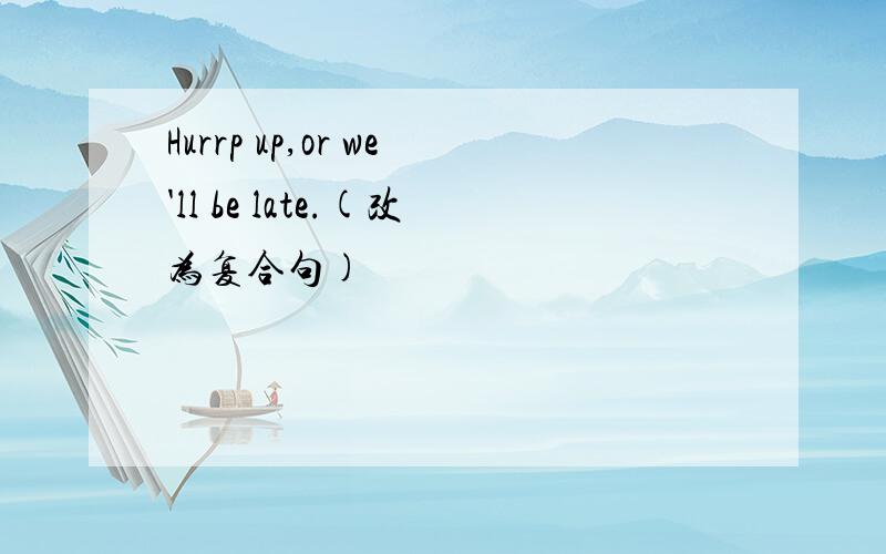 Hurrp up,or we'll be late.(改为复合句)